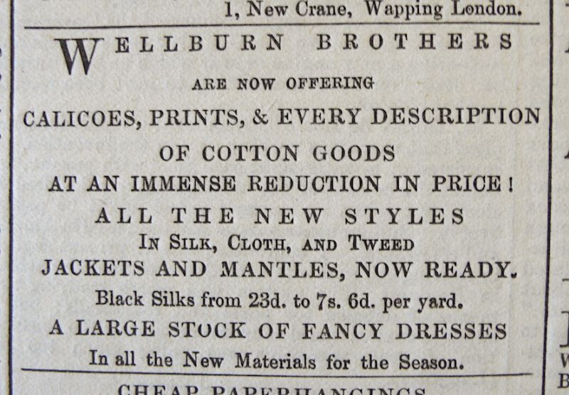 The Linen & Woollen drapers Wellburn Brothers of Bridge Street (1857-1914) placed small advertisements regularly, either to announce a new item available, a large stock of a particular product or a sale at reduced prices. In spring of 1860 for example, they sold a selection of their goods ‘At an immense reduction in price!’. (Whitby Museum, Library & Archive). Photo: Viveka Hansen.